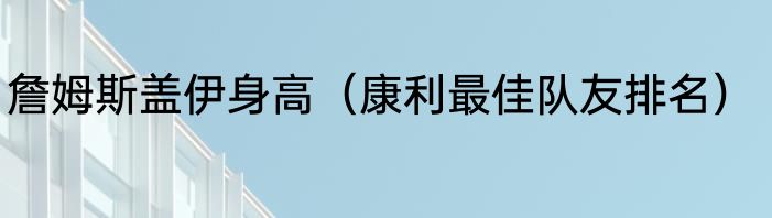 詹姆斯盖伊身高（康利最佳队友排名）