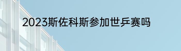 2023斯佐科斯参加世乒赛吗
