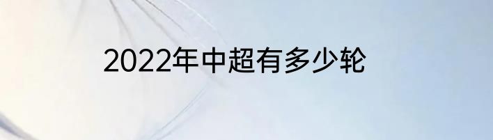 2022年中超有多少轮