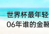 世界杯最年轻金靴奖得主（世界杯2006年谁的金靴奖是谁）