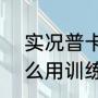 实况普卡和时刻有啥不一样（fifa怎么用训练卡）
