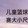 儿童篮球场地标准尺寸（儿童篮球比赛大小尺寸标准）