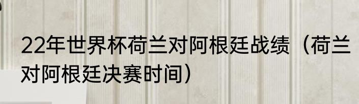 22年世界杯荷兰对阿根廷战绩（荷兰对阿根廷决赛时间）