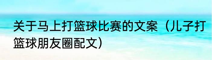 关于马上打篮球比赛的文案（儿子打篮球朋友圈配文）