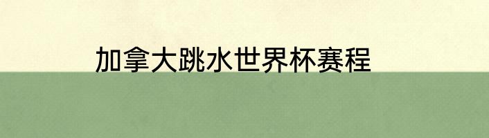 加拿大跳水世界杯赛程
