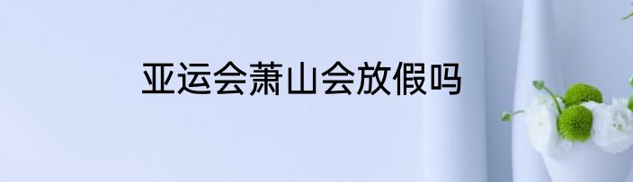 亚运会萧山会放假吗