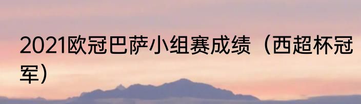 2021欧冠巴萨小组赛成绩（西超杯冠军）