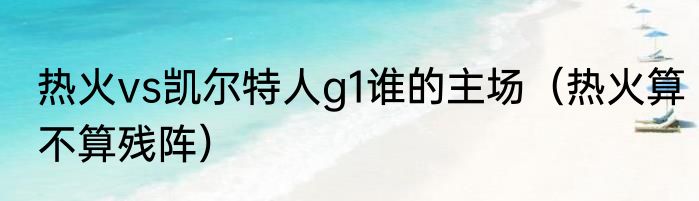 热火vs凯尔特人g1谁的主场（热火算不算残阵）