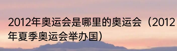 2012年奥运会是哪里的奥运会（2012年夏季奥运会举办国）