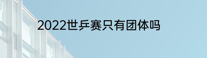 2022世乒赛只有团体吗