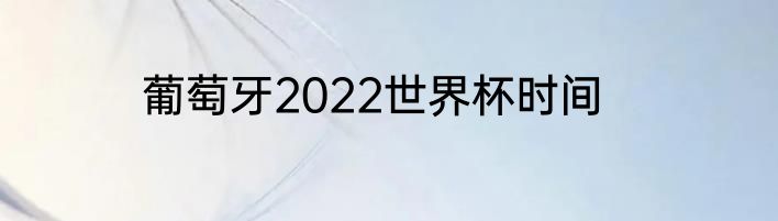 葡萄牙2022世界杯时间