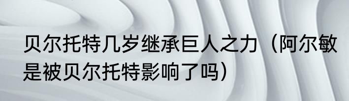 贝尔托特几岁继承巨人之力（阿尔敏是被贝尔托特影响了吗）