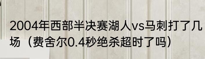 2004年西部半决赛湖人vs马刺打了几场（费舍尔0.4秒绝杀超时了吗）