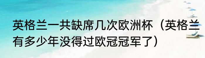 英格兰一共缺席几次欧洲杯（英格兰有多少年没得过欧冠冠军了）