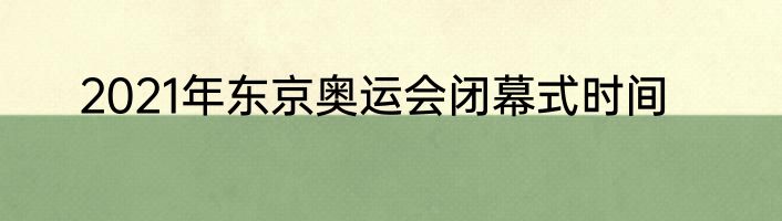 2021年东京奥运会闭幕式时间