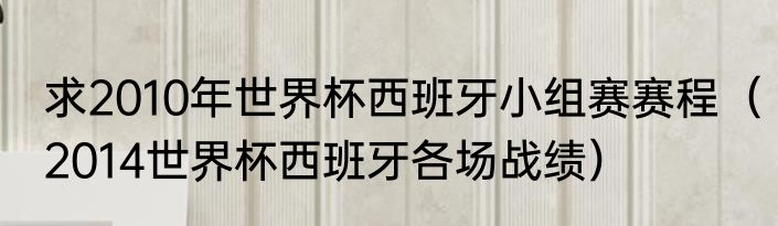 求2010年世界杯西班牙小组赛赛程（2014世界杯西班牙各场战绩）