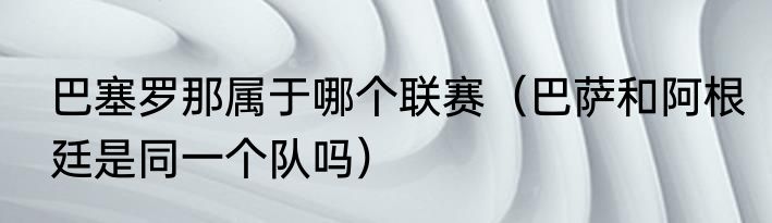 巴塞罗那属于哪个联赛（巴萨和阿根廷是同一个队吗）