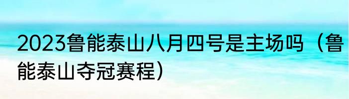 2023鲁能泰山八月四号是主场吗（鲁能泰山夺冠赛程）