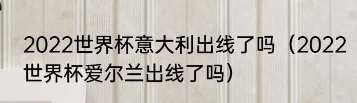 2022世界杯意大利出线了吗（2022世界杯爱尔兰出线了吗）