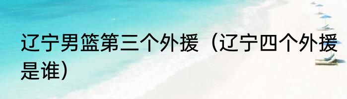 辽宁男篮第三个外援（辽宁四个外援是谁）