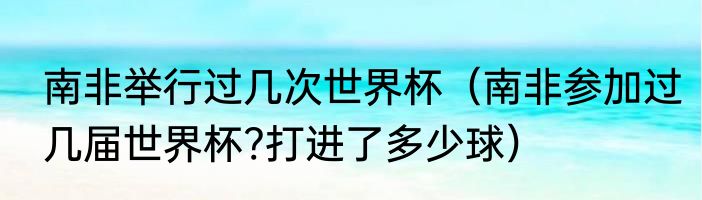 南非举行过几次世界杯（南非参加过几届世界杯?打进了多少球）