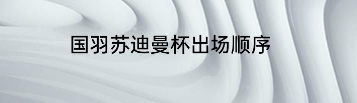 国羽苏迪曼杯出场顺序