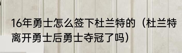 16年勇士怎么签下杜兰特的（杜兰特离开勇士后勇士夺冠了吗）