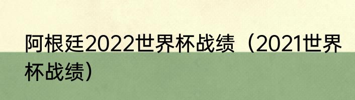 阿根廷2022世界杯战绩（2021世界杯战绩）