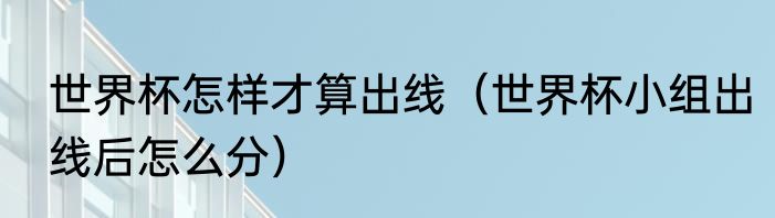 世界杯怎样才算出线（世界杯小组出线后怎么分）