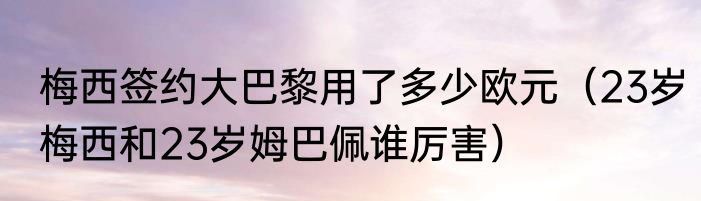 梅西签约大巴黎用了多少欧元（23岁梅西和23岁姆巴佩谁厉害）
