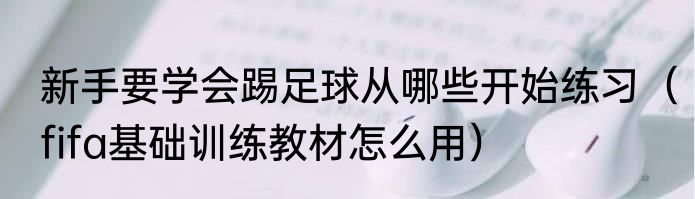 新手要学会踢足球从哪些开始练习（fifa基础训练教材怎么用）