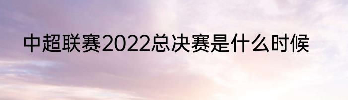 中超联赛2022总决赛是什么时候