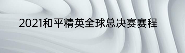 2021和平精英全球总决赛赛程