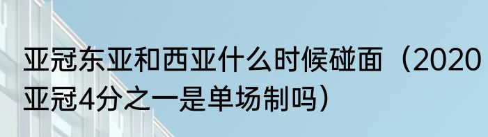 亚冠东亚和西亚什么时候碰面（2020亚冠4分之一是单场制吗）