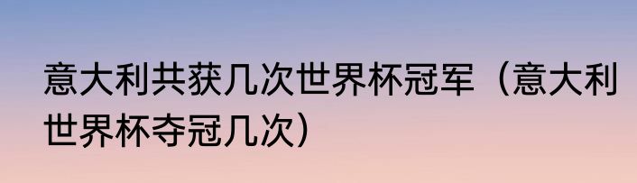 意大利共获几次世界杯冠军（意大利世界杯夺冠几次）