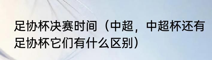 足协杯决赛时间（中超，中超杯还有足协杯它们有什么区别）