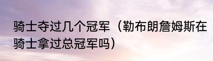 骑士夺过几个冠军（勒布朗詹姆斯在骑士拿过总冠军吗）