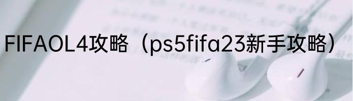 FIFAOL4攻略（ps5fifa23新手攻略）