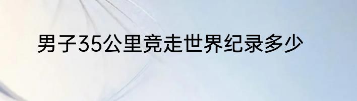 男子35公里竞走世界纪录多少