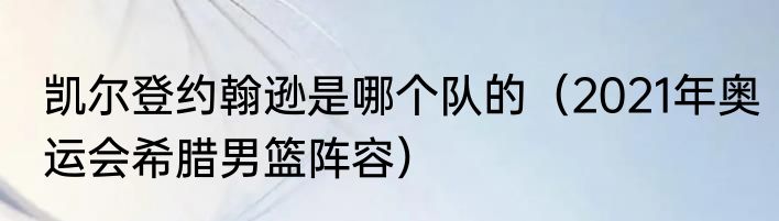 凯尔登约翰逊是哪个队的（2021年奥运会希腊男篮阵容）