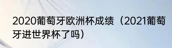 2020葡萄牙欧洲杯成绩（2021葡萄牙进世界杯了吗）