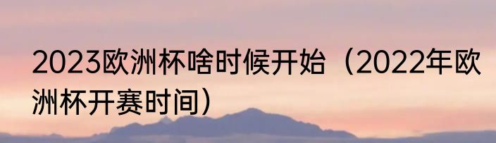 2023欧洲杯啥时候开始（2022年欧洲杯开赛时间）