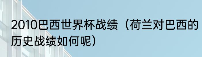 2010巴西世界杯战绩（荷兰对巴西的历史战绩如何呢）