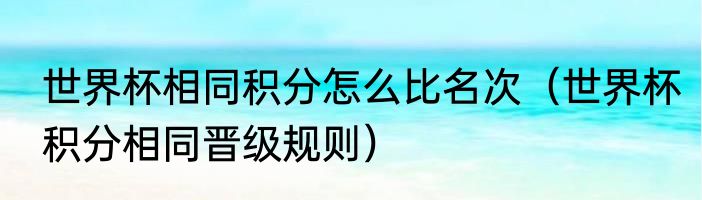 世界杯相同积分怎么比名次（世界杯积分相同晋级规则）