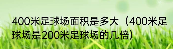 400米足球场面积是多大（400米足球场是200米足球场的几倍）
