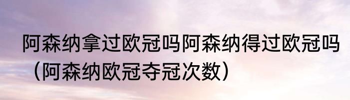 阿森纳拿过欧冠吗阿森纳得过欧冠吗（阿森纳欧冠夺冠次数）