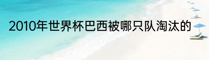 2010年世界杯巴西被哪只队淘汰的