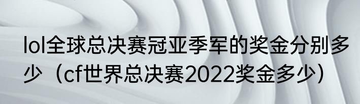 lol全球总决赛冠亚季军的奖金分别多少（cf世界总决赛2022奖金多少）