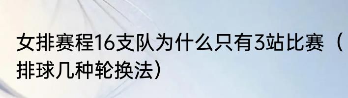 女排赛程16支队为什么只有3站比赛（排球几种轮换法）