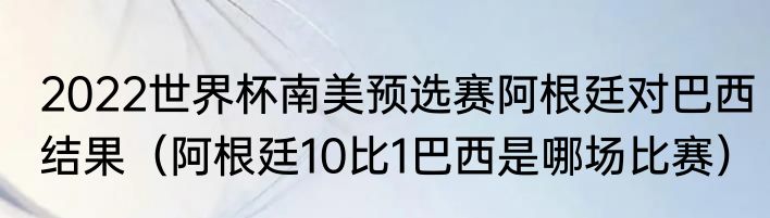 2022世界杯南美预选赛阿根廷对巴西结果（阿根廷10比1巴西是哪场比赛）